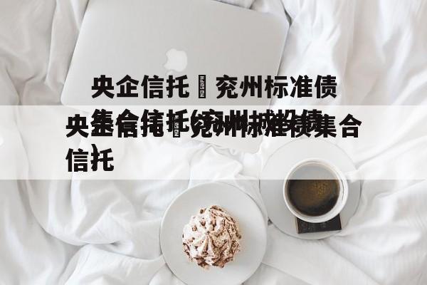 央企信托–兖州标准债集合信托(兖州城投债)
