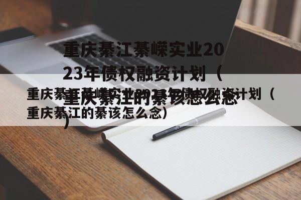 重庆綦江綦嵘实业2023年债权融资计划（重庆綦江的綦该怎么念）