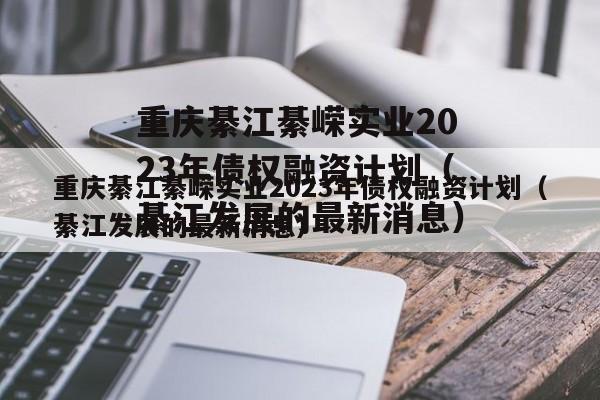 重庆綦江綦嵘实业2023年债权融资计划（綦江发展的最新消息）