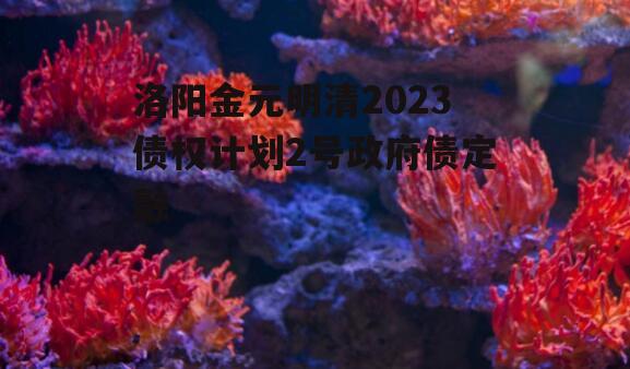 洛阳金元明清2023债权计划2号政府债定融