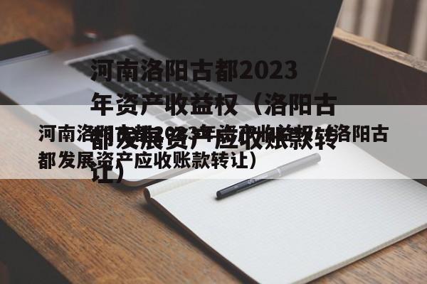 河南洛阳古都2023年资产收益权（洛阳古都发展资产应收账款转让）