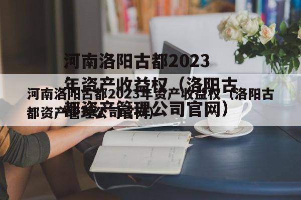 河南洛阳古都2023年资产收益权（洛阳古都资产管理公司官网）