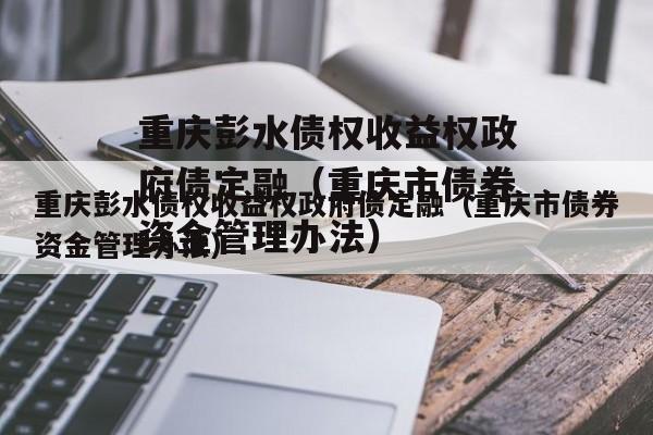 重庆彭水债权收益权政府债定融（重庆市债券资金管理办法）