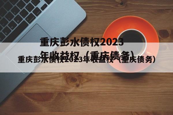 重庆彭水债权2023年收益权（重庆债务）