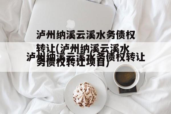 泸州纳溪云溪水务债权转让(泸州纳溪云溪水务债权转让项目)