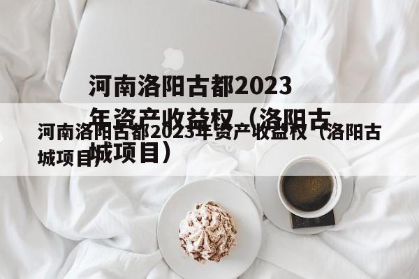 河南洛阳古都2023年资产收益权（洛阳古城项目）