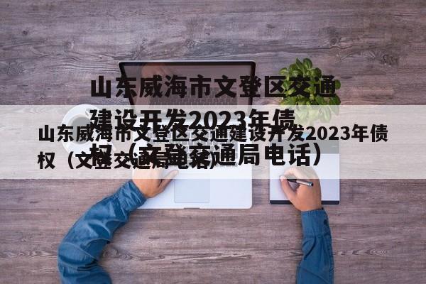 山东威海市文登区交通建设开发2023年债权（文登交通局电话）