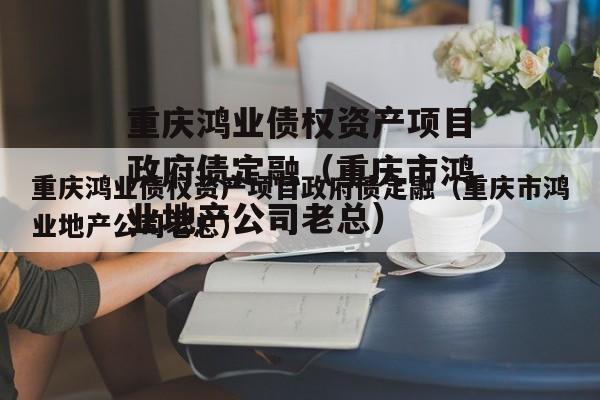 重庆鸿业债权资产项目政府债定融（重庆市鸿业地产公司老总）