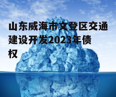 山东威海市文登区交通建设开发2023年债权