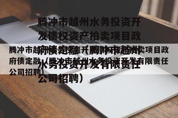 腾冲市越州水务投资开发债权资产拍卖项目政府债定融（腾冲市越州水务投资开发有限责任公司招聘）