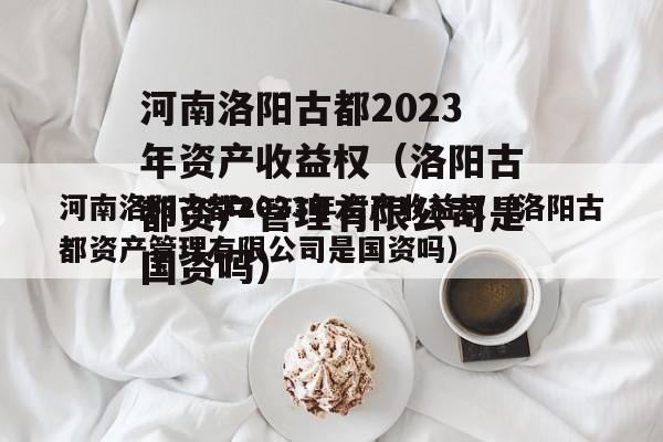 河南洛阳古都2023年资产收益权（洛阳古都资产管理有限公司是国资吗）