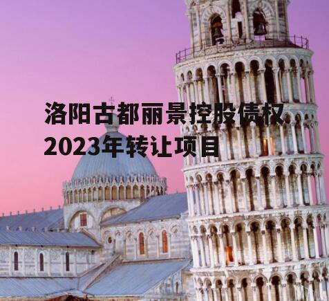 洛阳古都丽景控股债权2023年转让项目