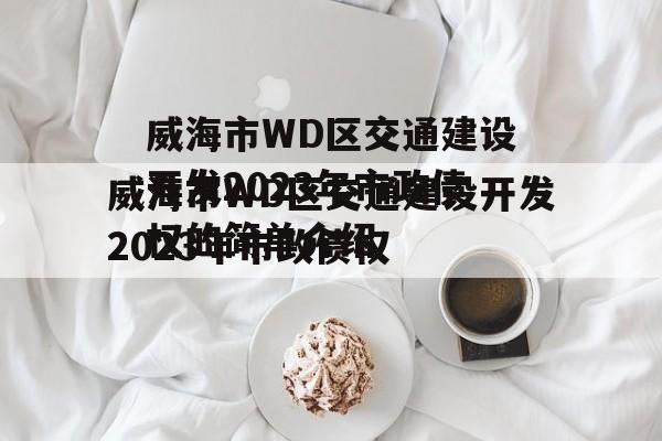 威海市WD区交通建设开发2023年市政债权的简单介绍