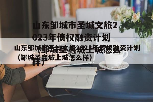 山东邹城市圣城文旅2023年债权融资计划（邹城圣鑫城上城怎么样）
