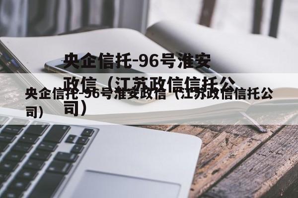 央企信托-96号淮安政信（江苏政信信托公司）