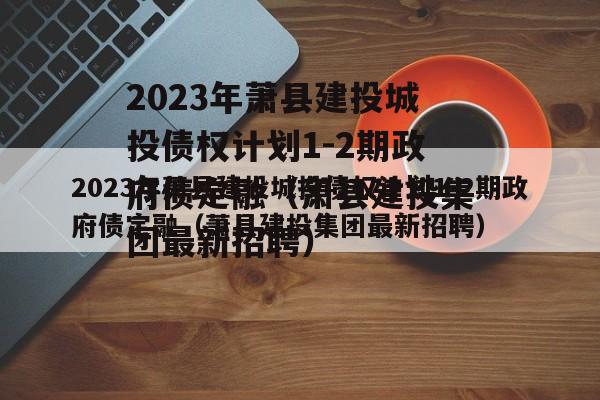 2023年萧县建投城投债权计划1-2期政府债定融（萧县建投集团最新招聘）