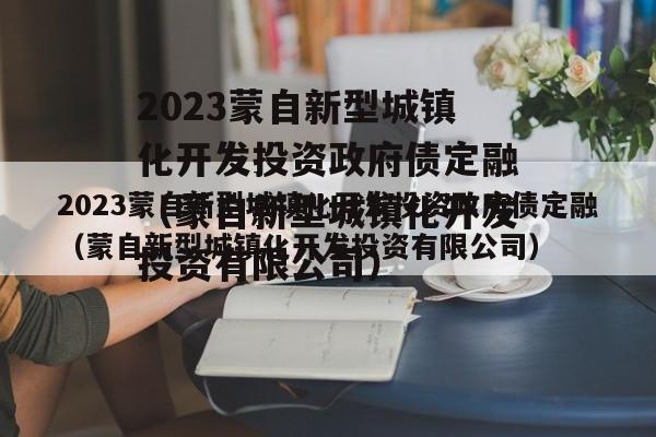 2023蒙自新型城镇化开发投资政府债定融（蒙自新型城镇化开发投资有限公司）