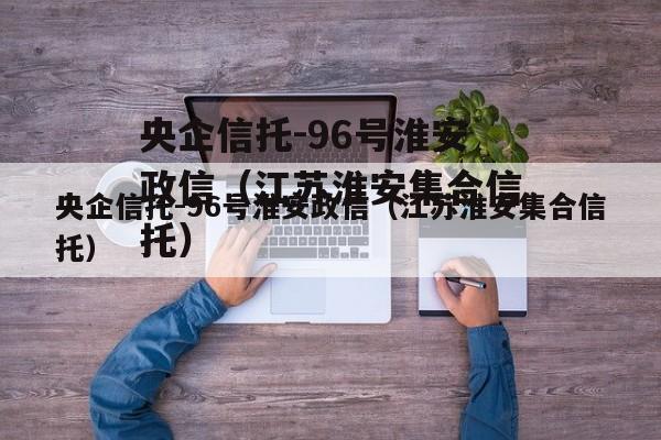 央企信托-96号淮安政信（江苏淮安集合信托）