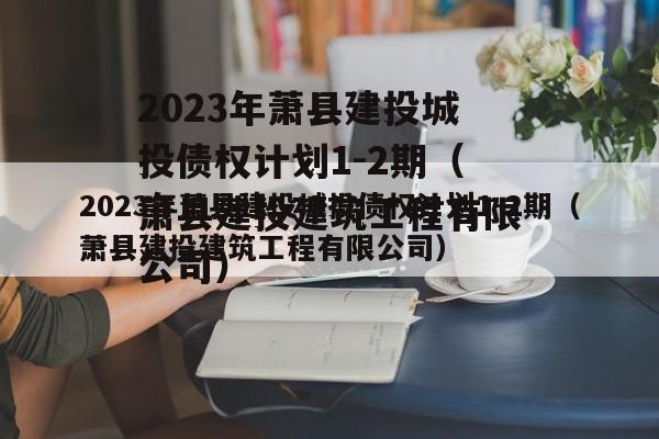 2023年萧县建投城投债权计划1-2期（萧县建投建筑工程有限公司）