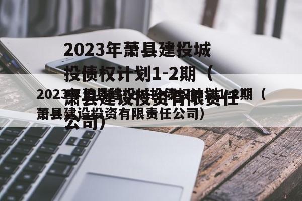 2023年萧县建投城投债权计划1-2期（萧县建设投资有限责任公司）