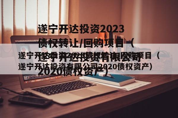 遂宁开达投资2023债权转让/回购项目（遂宁开达投资有限公司2020债权资产）