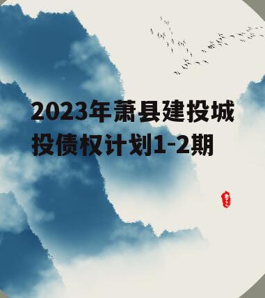 2023年萧县建投城投债权计划1-2期