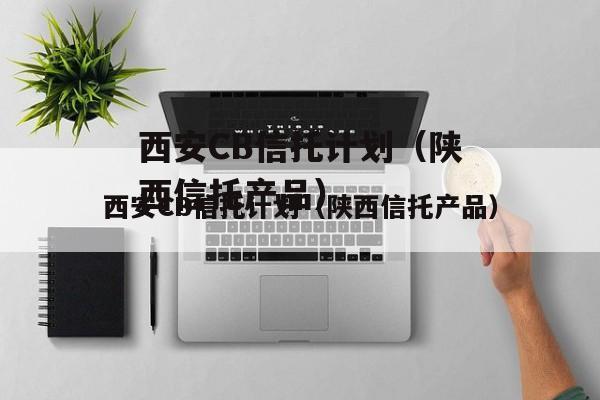 西安CB信托计划（陕西信托产品）