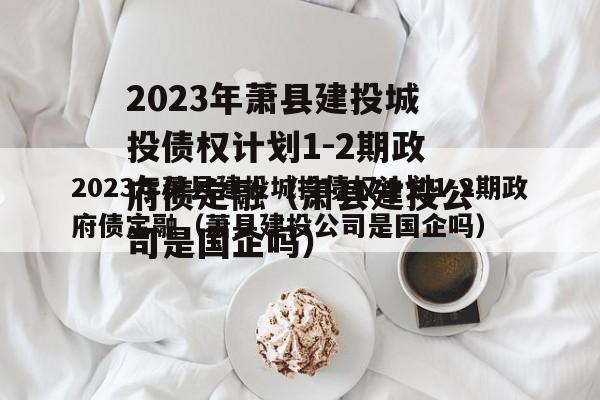 2023年萧县建投城投债权计划1-2期政府债定融（萧县建投公司是国企吗）