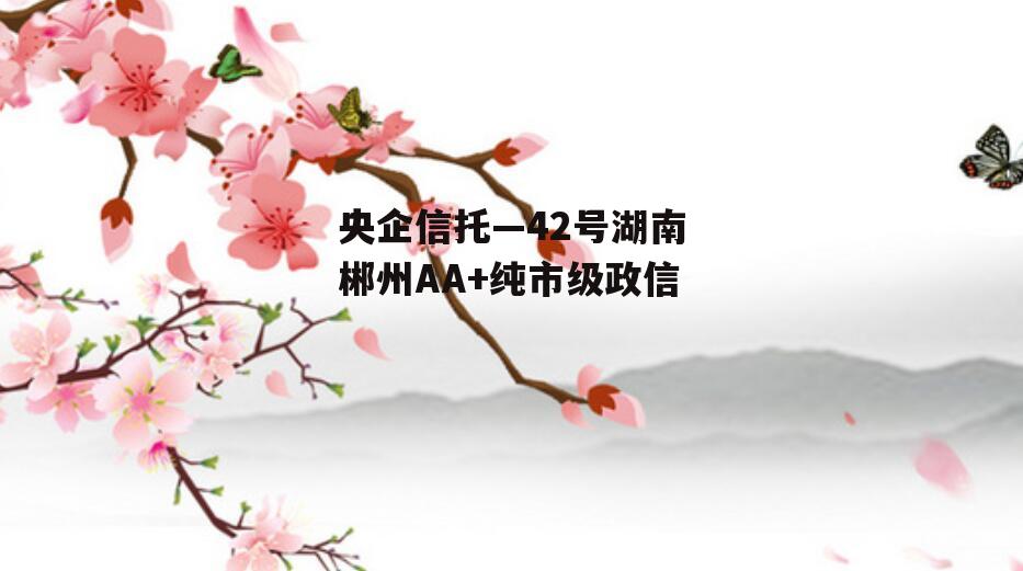 央企信托—42号湖南郴州AA+纯市级政信