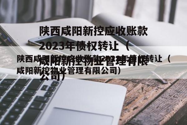 陕西咸阳新控应收账款2023年债权转让（咸阳新控物业管理有限公司）