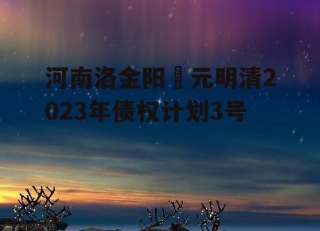 河南洛金阳‬元明清2023年债权计划3号