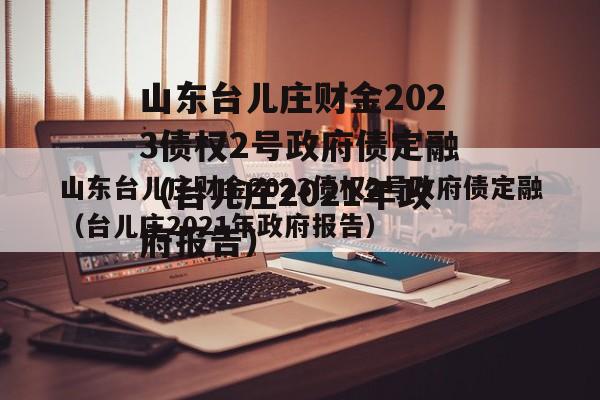 山东台儿庄财金2023债权2号政府债定融（台儿庄2021年政府报告）