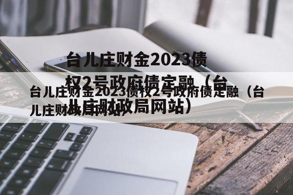 台儿庄财金2023债权2号政府债定融（台儿庄财政局网站）