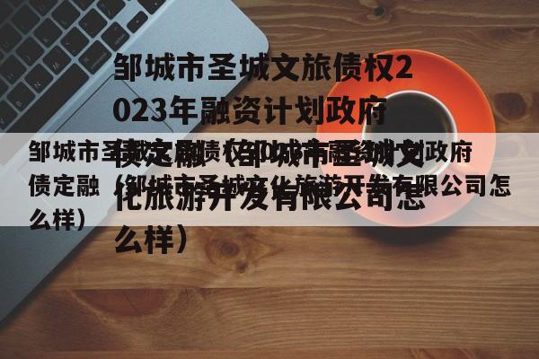 邹城市圣城文旅债权2023年融资计划政府债定融（邹城市圣城文化旅游开发有限公司怎么样）