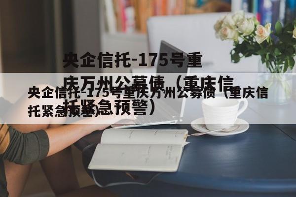 央企信托-175号重庆万州公募债（重庆信托紧急预警）