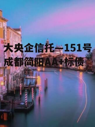 大央企信托—151号成都简阳AA+标债