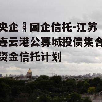 央企➕国企信托-江苏连云港公募城投债集合资金信托计划