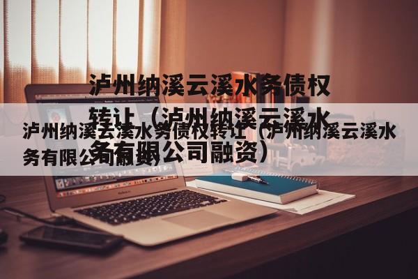 泸州纳溪云溪水务债权转让（泸州纳溪云溪水务有限公司融资）