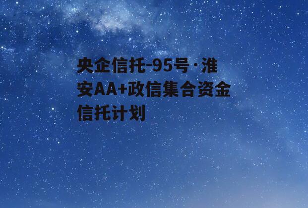 央企信托-95号·淮安AA+政信集合资金信托计划