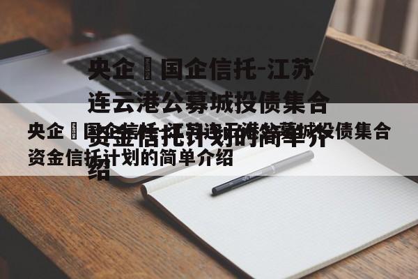 央企➕国企信托-江苏连云港公募城投债集合资金信托计划的简单介绍