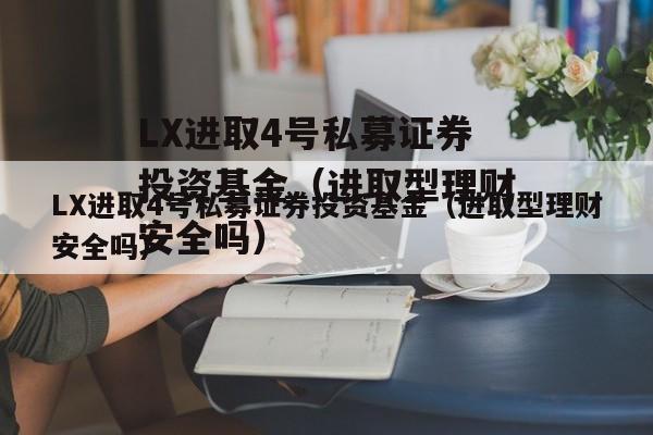 LX进取4号私募证券投资基金（进取型理财安全吗）