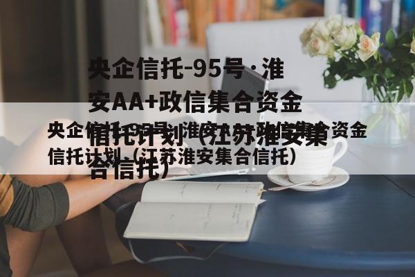 央企信托-95号·淮安AA+政信集合资金信托计划（江苏淮安集合信托）