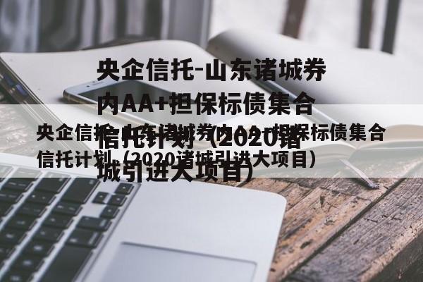 央企信托-山东诸城券内AA+担保标债集合信托计划（2020诸城引进大项目）