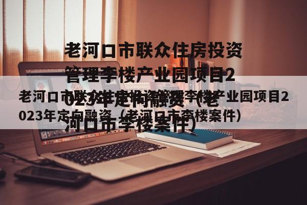 老河口市联众住房投资管理李楼产业园项目2023年定向融资（老河口市李楼案件）