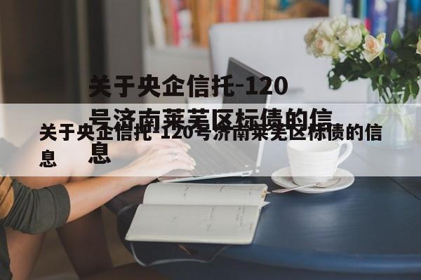 关于央企信托-120号济南莱芜区标债的信息