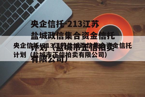 央企信托-213江苏盐城政信集合资金信托计划（盐城市正信拍卖有限公司）