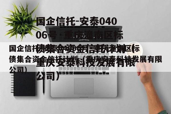 国企信托-安泰04006号·重庆潼南区标债集合资金信托计划（重庆安泰科技发展有限公司）