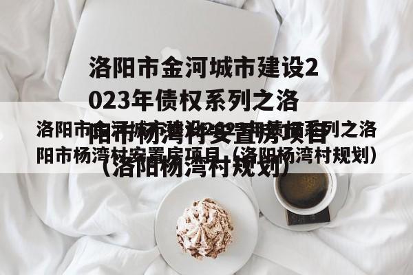 洛阳市金河城市建设2023年债权系列之洛阳市杨湾村安置房项目（洛阳杨湾村规划）