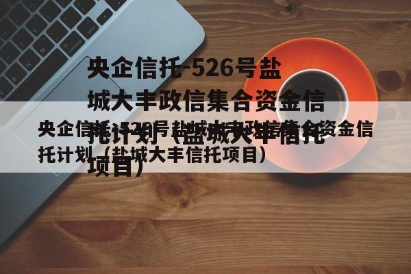 央企信托-526号盐城大丰政信集合资金信托计划（盐城大丰信托项目）