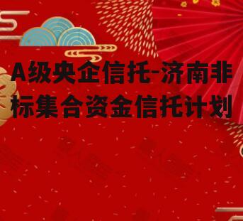 A级央企信托-济南非标集合资金信托计划